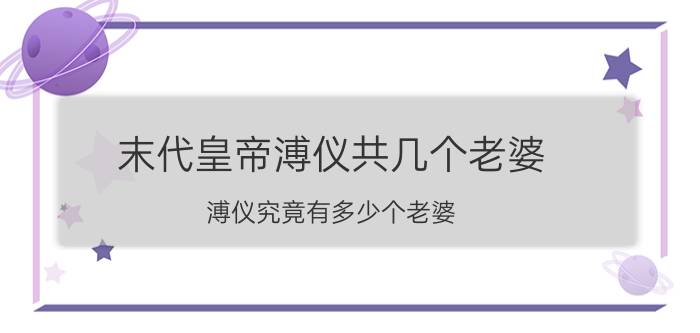 末代皇帝溥仪共几个老婆 溥仪究竟有多少个老婆？